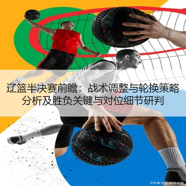 辽篮半决赛前瞻:战术调整与轮换策略分析及胜负关键与对位细节研判