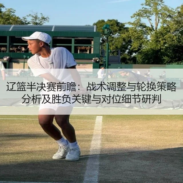 辽篮半决赛前瞻：战术调整与轮换策略分析及胜负关键与对位细节研判 - kaiyun